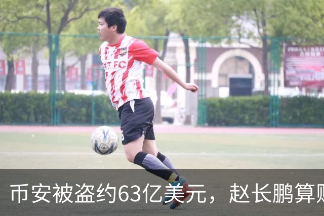 币安被盗约63亿美元，赵长鹏算账：缺口约20亿