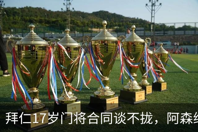 拜仁17岁门将合同谈不拢，阿森纳加入争夺还要防三队