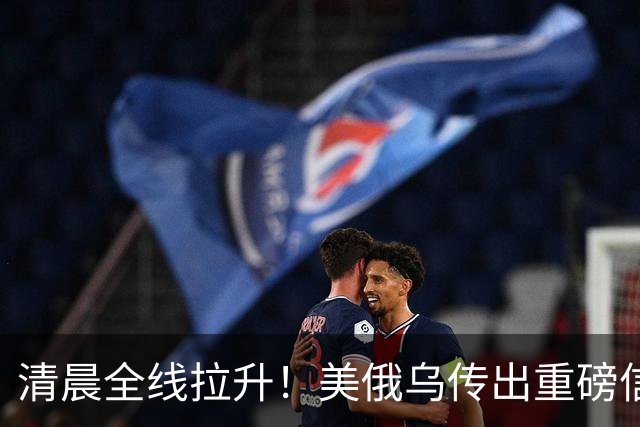 清晨全线拉升!美俄乌传出重磅信号,油价跳水